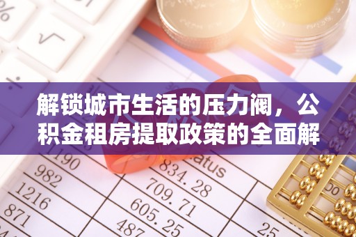西乡解锁城市生活的压力阀，公积金租房提取政策的全面解析与实践指南