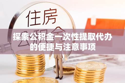 西乡探索公积金一次性提取代办的便捷与注意事项