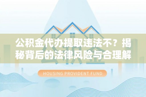 西乡公积金代办提取违法不？揭秘背后的法律风险与合理解决方案