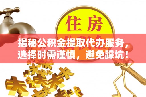 西乡揭秘公积金提取代办服务，选择时需谨慎，避免踩坑！