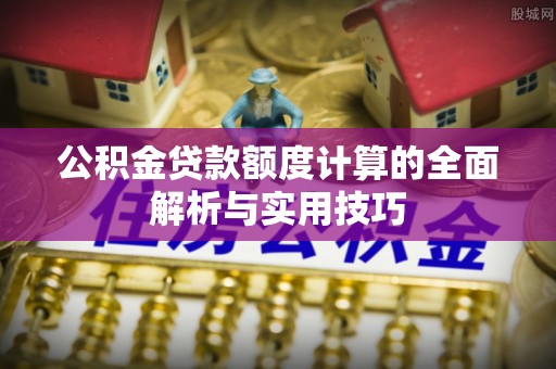 西乡公积金贷款额度计算的全面解析与实用技巧