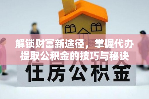 西乡解锁财富新途径，掌握代办提取公积金的技巧与秘诀