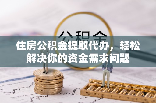 西乡住房公积金提取代办，轻松解决你的资金需求问题