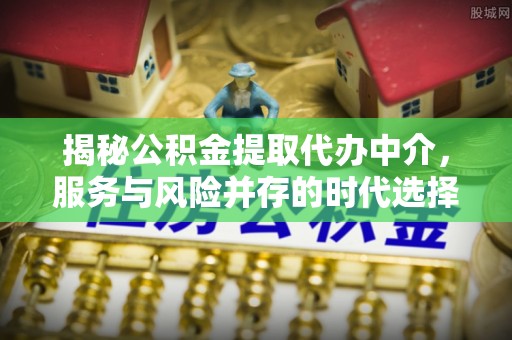 西乡揭秘公积金提取代办中介，服务与风险并存的时代选择