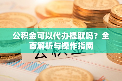 西乡公积金可以代办提取吗？全面解析与操作指南
