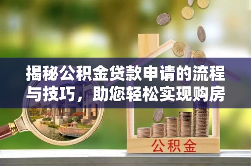 西乡揭秘公积金贷款申请的流程与技巧，助您轻松实现购房梦