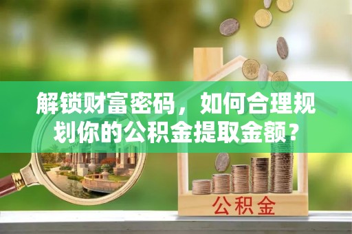 西乡解锁财富密码，如何合理规划你的公积金提取金额？
