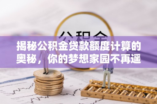 西乡揭秘公积金贷款额度计算的奥秘，你的梦想家园不再遥不可及