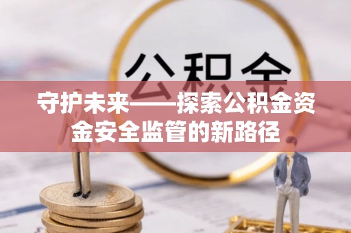 西乡守护未来——探索公积金资金安全监管的新路径