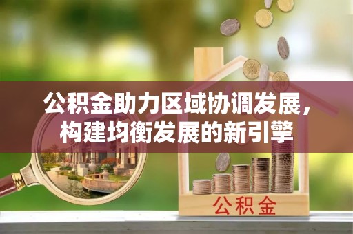 西乡公积金助力区域协调发展，构建均衡发展的新引擎
