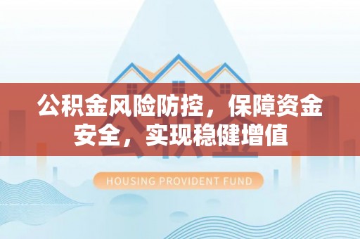 西乡公积金风险防控，保障资金安全，实现稳健增值