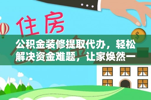 西乡公积金装修提取代办，轻松解决资金难题，让家焕然一新