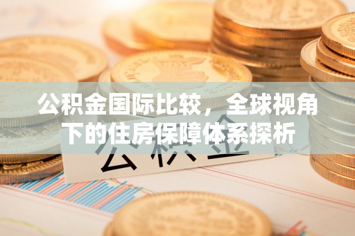 西乡公积金国际比较，全球视角下的住房保障体系探析