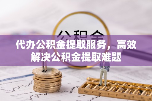 西乡代办公积金提取服务，高效解决公积金提取难题