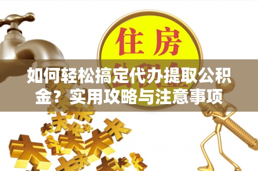 西乡如何轻松搞定代办提取公积金？实用攻略与注意事项