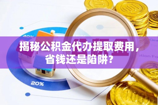 西乡揭秘公积金代办提取费用，省钱还是陷阱？