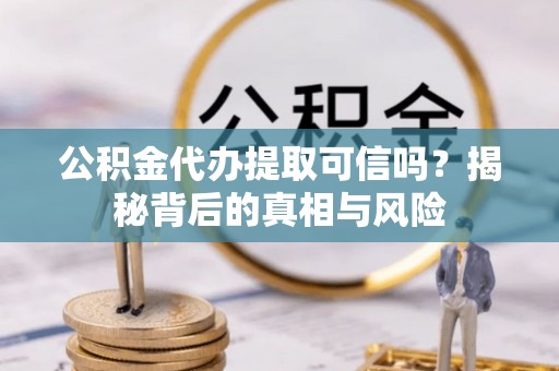 西乡公积金代办提取可信吗？揭秘背后的真相与风险