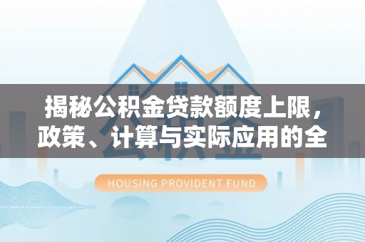 西乡揭秘公积金贷款额度上限，政策、计算与实际应用的全面解析