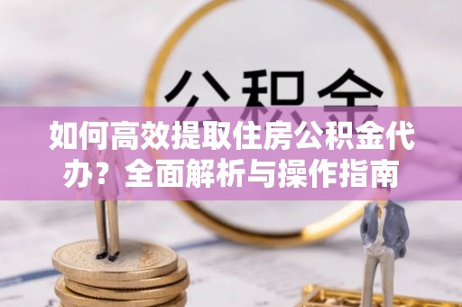 西乡如何高效提取住房公积金代办？全面解析与操作指南