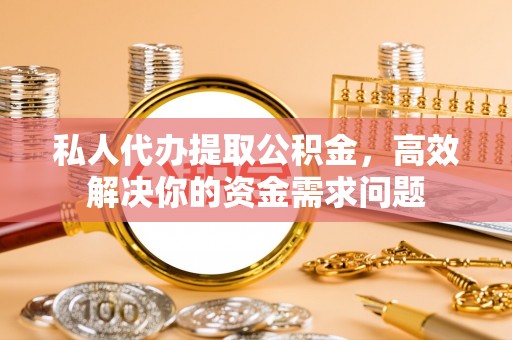 西乡私人代办提取公积金，高效解决你的资金需求问题