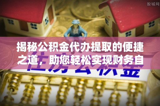 西乡揭秘公积金代办提取的便捷之道，助您轻松实现财务自由