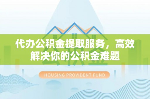西乡代办公积金提取服务，高效解决你的公积金难题