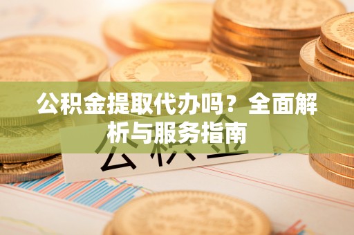 西乡公积金提取代办吗？全面解析与服务指南