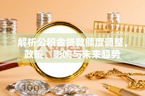 西乡解析公积金贷款额度调整，政策、影响与未来趋势