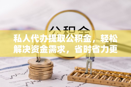 西乡私人代办提取公积金，轻松解决资金需求，省时省力更高效