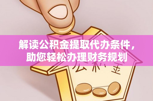 西乡解读公积金提取代办条件，助您轻松办理财务规划
