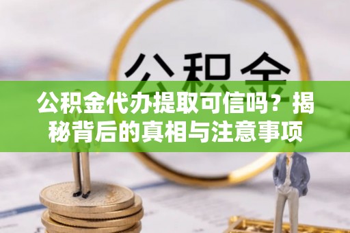 西乡公积金代办提取可信吗？揭秘背后的真相与注意事项
