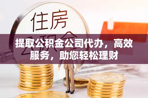 西乡提取公积金公司代办，高效服务，助您轻松理财
