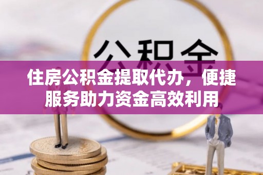 西乡住房公积金提取代办，便捷服务助力资金高效利用