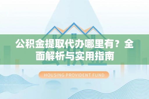 西乡公积金提取代办哪里有？全面解析与实用指南