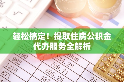 西乡轻松搞定！提取住房公积金代办服务全解析