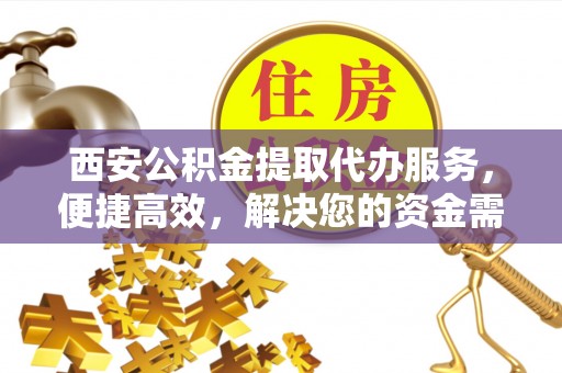 西乡西安公积金提取代办服务，便捷高效，解决您的资金需求
