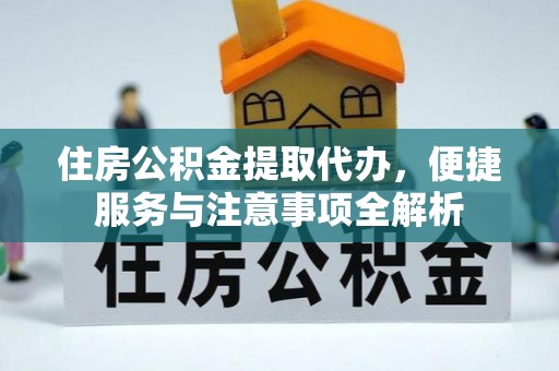 西乡住房公积金提取代办，便捷服务与注意事项全解析