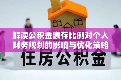 西乡解读公积金缴存比例对个人财务规划的影响与优化策略