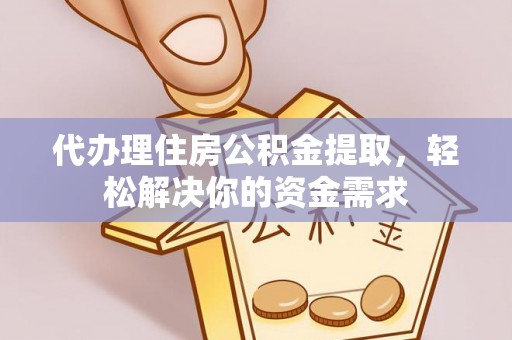 西乡代办理住房公积金提取，轻松解决你的资金需求