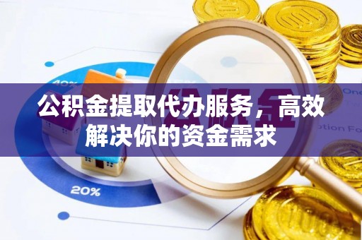 西乡公积金提取代办服务，高效解决你的资金需求