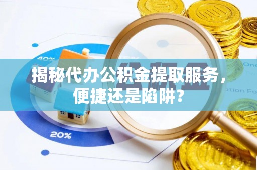 西乡揭秘代办公积金提取服务，便捷还是陷阱？