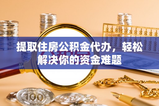 西乡提取住房公积金代办，轻松解决你的资金难题