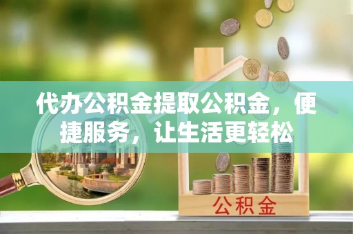 西乡代办公积金提取公积金，便捷服务，让生活更轻松