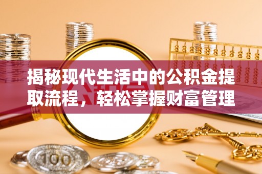 西乡揭秘现代生活中的公积金提取流程，轻松掌握财富管理新技能