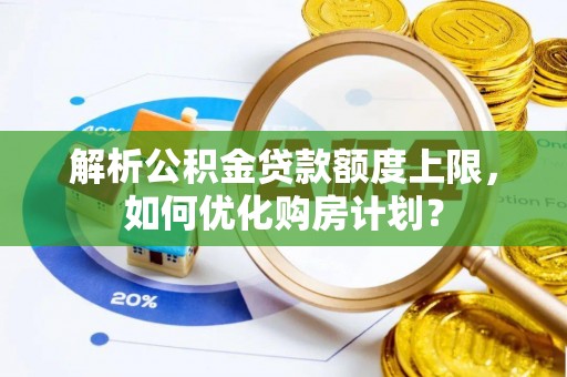 西乡解析公积金贷款额度上限，如何优化购房计划？