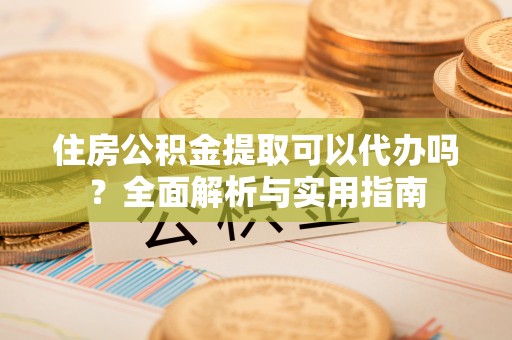 西乡住房公积金提取可以代办吗？全面解析与实用指南
