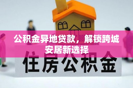 西乡公积金异地贷款，解锁跨城安居新选择