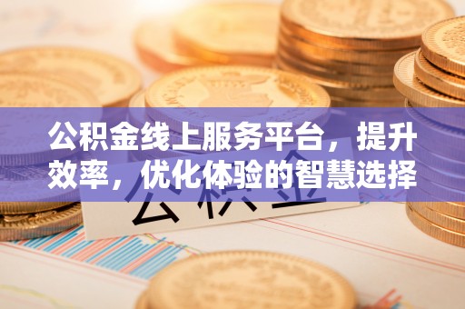 西乡公积金线上服务平台，提升效率，优化体验的智慧选择