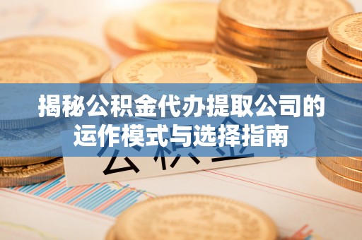 西乡揭秘公积金代办提取公司的运作模式与选择指南