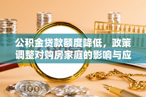 西乡公积金贷款额度降低，政策调整对购房家庭的影响与应对策略
